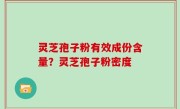 灵芝孢子粉有效成份含量？灵芝孢子粉密度