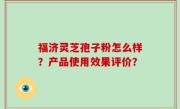福济灵芝孢子粉怎么样？产品使用效果评价？