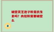 破壁灵芝孢子粉是抗生素吗？肉桂粉需要破壁么