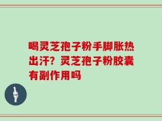 喝灵芝孢子粉手脚胀热出汗？灵芝孢子粉胶囊有副作用吗