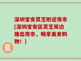 深圳宝安灵芝附近夜市(深圳宝安区灵芝周边推出夜市，畅享美食购物！)