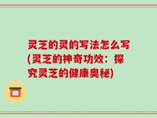 灵芝的灵的写法怎么写(灵芝的神奇功效：探究灵芝的健康奥秘)