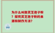 为什么叫做灵芝孢子粉？探究灵芝孢子粉的来源和制作方法？
