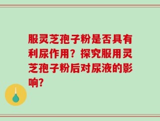服灵芝孢子粉是否具有利尿作用？探究服用灵芝孢子粉后对尿液的影响？
