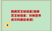西藏灵芝玻璃蜜(西藏灵芝玻璃蜜：珍稀营养成分的最佳来源)