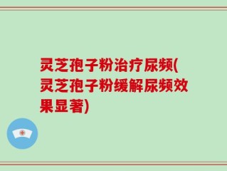 灵芝孢子粉治疗尿频(灵芝孢子粉缓解尿频效果显著)