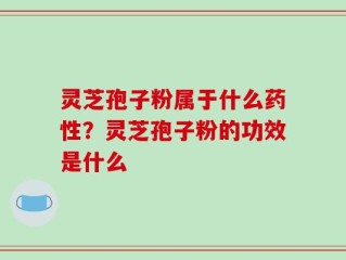 灵芝孢子粉属于什么药性？灵芝孢子粉的功效是什么