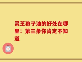 灵芝孢子油的好处在哪里：第三条你肯定不知道