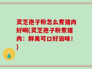 灵芝孢子粉怎么煮猪肉好喝(灵芝孢子粉煮猪肉：鲜美可口好滋味！)