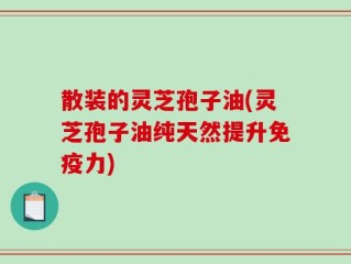 散装的灵芝孢子油(灵芝孢子油纯天然提升免疫力)