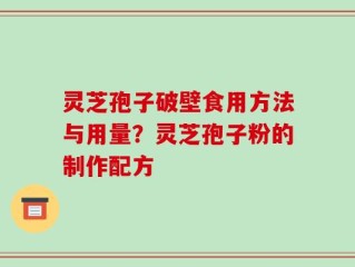 灵芝孢子破壁食用方法与用量？灵芝孢子粉的制作配方