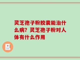 灵芝孢子粉胶囊能治什么病？灵芝孢子粉对人体有什么作用