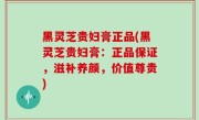 黑灵芝贵妇膏正品(黑灵芝贵妇膏：正品保证，滋补养颜，价值尊贵)