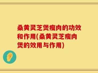 桑黄灵芝煲瘦肉的功效和作用(桑黄灵芝瘦肉煲的效用与作用)