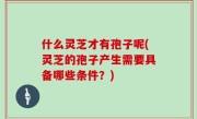 什么灵芝才有孢子呢(灵芝的孢子产生需要具备哪些条件？)