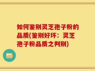 如何鉴别灵芝孢子粉的品质(鉴别好坏：灵芝孢子粉品质之判别)