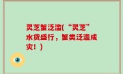 灵芝蟹泛滥(“灵芝”水货盛行，蟹类泛滥成灾！)