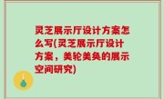 灵芝展示厅设计方案怎么写(灵芝展示厅设计方案，美轮美奂的展示空间研究)