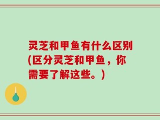 灵芝和甲鱼有什么区别(区分灵芝和甲鱼，你需要了解这些。)