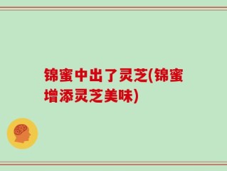 锦蜜中出了灵芝(锦蜜增添灵芝美味)