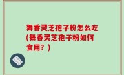 舞香灵芝孢子粉怎么吃(舞香灵芝孢子粉如何食用？)