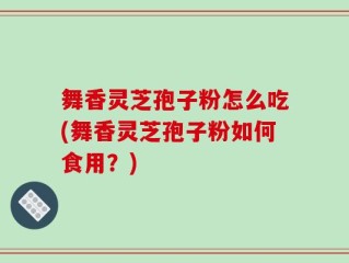 舞香灵芝孢子粉怎么吃(舞香灵芝孢子粉如何食用？)