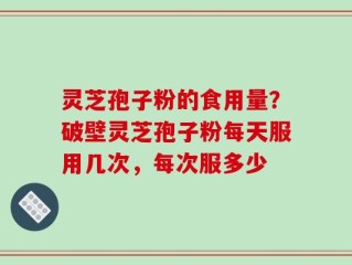 灵芝孢子粉的食用量？破壁灵芝孢子粉每天服用几次，每次服多少