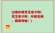 过度吹捧灵芝孢子粉(灵芝孢子粉：珍稀宝藏，健康领袖！)