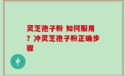 灵芝孢子粉 如何服用？冲灵芝孢子粉正确步骤