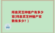 拜泉灵芝种植户有多少家(拜泉灵芝种植户家数有多少？)