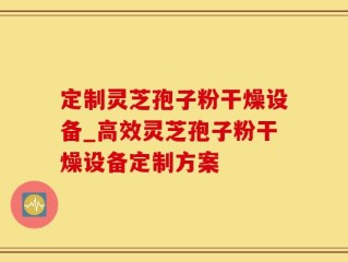 定制灵芝孢子粉干燥设备_高效灵芝孢子粉干燥设备定制方案