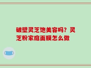 破壁灵芝饱美容吗？灵芝粉家庭面膜怎么做