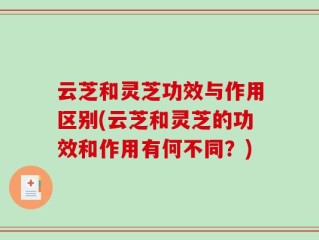 云芝和灵芝功效与作用区别(云芝和灵芝的功效和作用有何不同？)