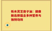 栎木灵芝孢子油:健康新选择蕴含多种营养与独特功效