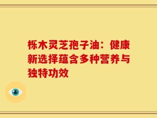 栎木灵芝孢子油：健康新选择蕴含多种营养与独特功效