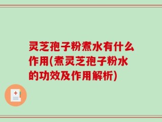 灵芝孢子粉煮水有什么作用(煮灵芝孢子粉水的功效及作用解析)