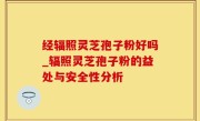 经辐照灵芝孢子粉好吗_辐照灵芝孢子粉的益处与安全性分析