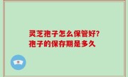 灵芝孢子怎么保管好？孢子的保存期是多久