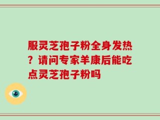 服灵芝孢子粉全身发热？请问专家羊康后能吃点灵芝孢子粉吗