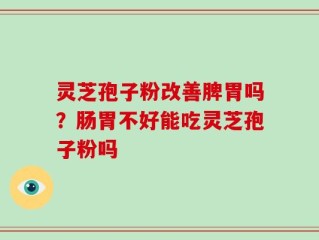 灵芝孢子粉改善脾胃吗？肠胃不好能吃灵芝孢子粉吗