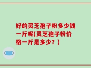 好的灵芝孢子粉多少钱一斤呢(灵芝孢子粉价格一斤是多少？)