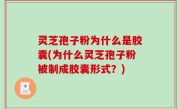 灵芝孢子粉为什么是胶囊(为什么灵芝孢子粉被制成胶囊形式？)