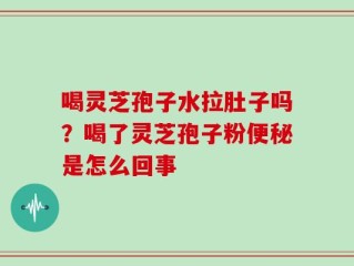 喝灵芝孢子水拉肚子吗？喝了灵芝孢子粉便秘是怎么回事