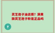 灵芝孢子油资质？满黄旗灵芝孢子粉是正品吗