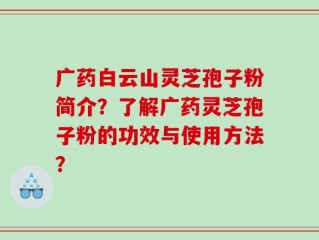 广药白云山灵芝孢子粉简介？了解广药灵芝孢子粉的功效与使用方法？