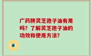 广药牌灵芝孢子油有用吗？了解灵芝孢子油的功效和使用方法？