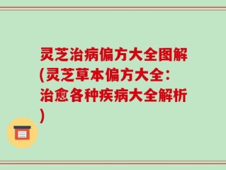 灵芝治病偏方大全图解(灵芝草本偏方大全：治愈各种疾病大全解析)
