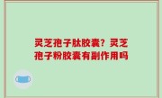 灵芝孢子肽胶囊？灵芝孢子粉胶囊有副作用吗