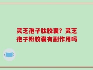 灵芝孢子肽胶囊？灵芝孢子粉胶囊有副作用吗