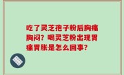 吃了灵芝孢子粉后胸痛胸闷？喝灵芝粉出现胃痛胃胀是怎么回事？